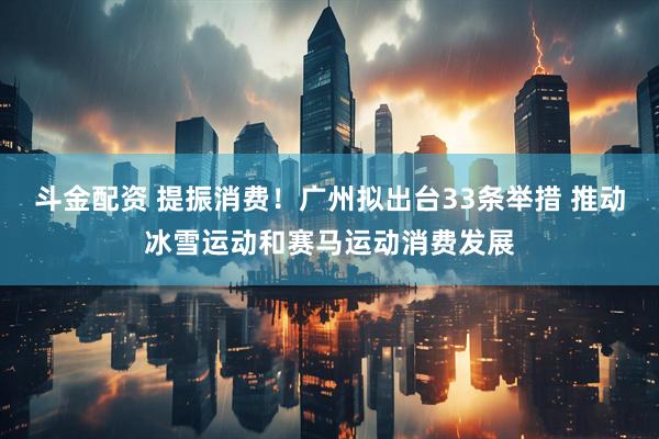 斗金配资 提振消费！广州拟出台33条举措 推动冰雪运动和赛马运动消费发展