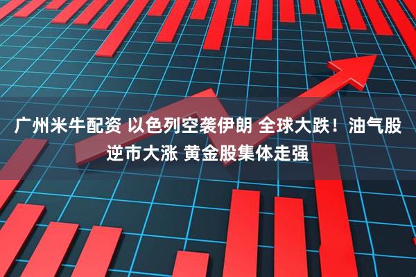 广州米牛配资 以色列空袭伊朗 全球大跌！油气股逆市大涨 黄金股集体走强