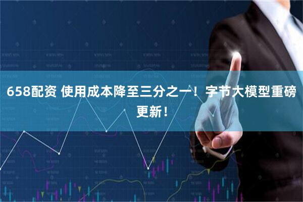 658配资 使用成本降至三分之一！字节大模型重磅更新！