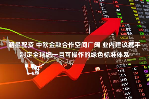 涵星配资 中欧金融合作空间广阔 业内建议携手制定全球统一且可操作的绿色标准体系