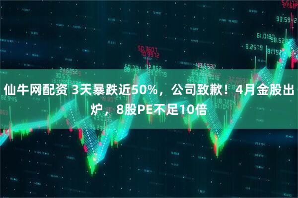 仙牛网配资 3天暴跌近50%，公司致歉！4月金股出炉，8股PE不足10倍