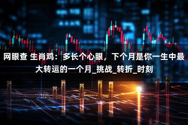 网眼查 生肖鸡：多长个心眼，下个月是你一生中最大转运的一个月_挑战_转折_时刻