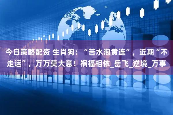 今日策略配资 生肖狗：“苦水泡黄连”，近期“不走运”，万万莫大意！祸福相依_岳飞_逆境_万事