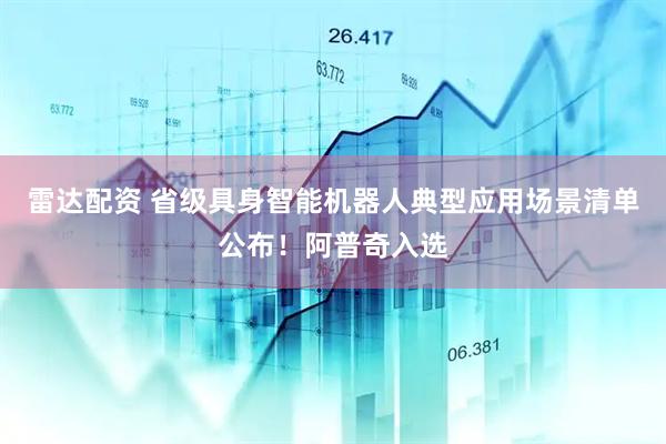 雷达配资 省级具身智能机器人典型应用场景清单公布！阿普奇入选