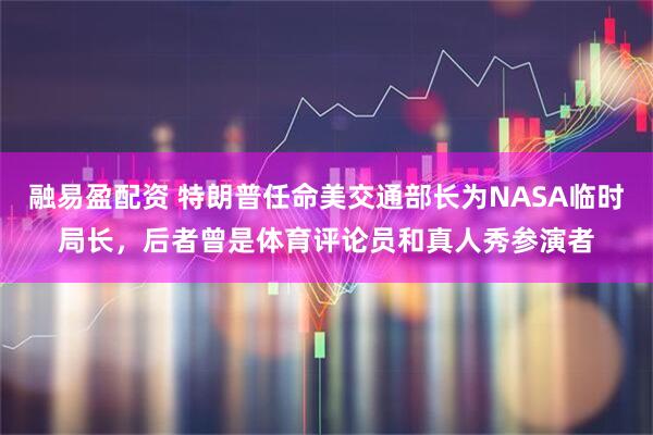 融易盈配资 特朗普任命美交通部长为NASA临时局长，后者曾是体育评论员和真人秀参演者