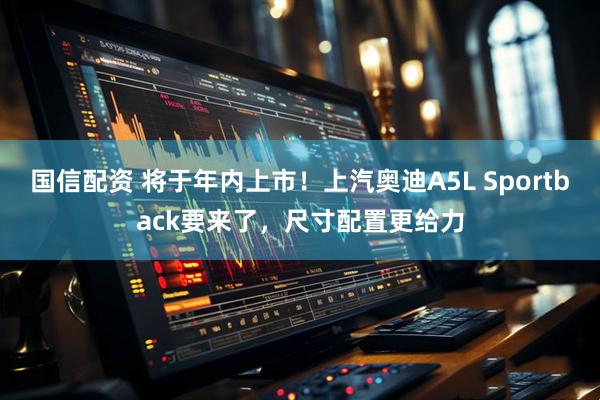 国信配资 将于年内上市！上汽奥迪A5L Sportback要来了，尺寸配置更给力