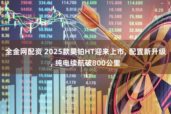 全金网配资 2025款昊铂HT迎来上市, 配置新升级, 纯电续航破800公里