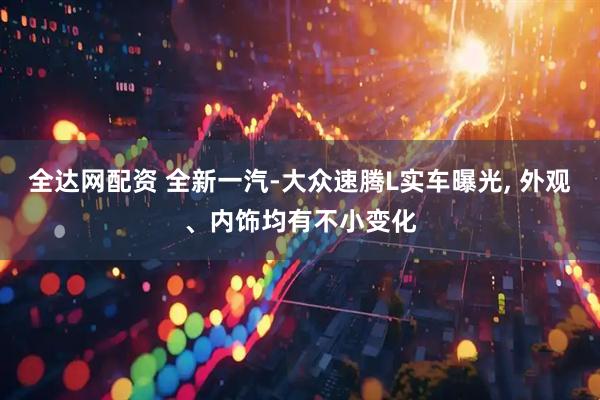 全达网配资 全新一汽-大众速腾L实车曝光, 外观、内饰均有不小变化