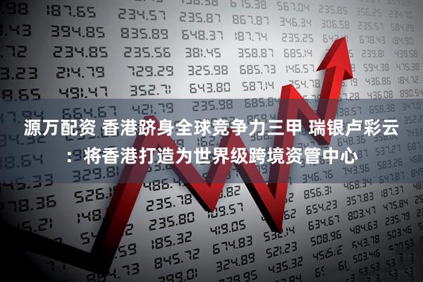 源万配资 香港跻身全球竞争力三甲 瑞银卢彩云：将香港打造为世界级跨境资管中心