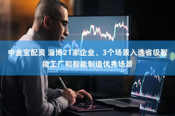 中金宝配资 淄博21家企业、3个场景入选省级智能工厂和智能制造优秀场景