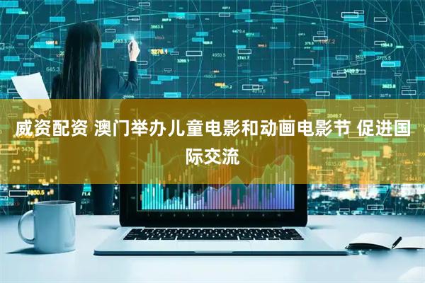 威资配资 澳门举办儿童电影和动画电影节 促进国际交流