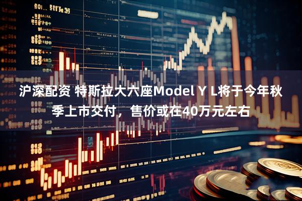 沪深配资 特斯拉大六座Model Y L将于今年秋季上市交付，售价或在40万元左右