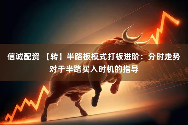 信诚配资 【转】半路板模式打板进阶：分时走势对于半路买入时机的指导