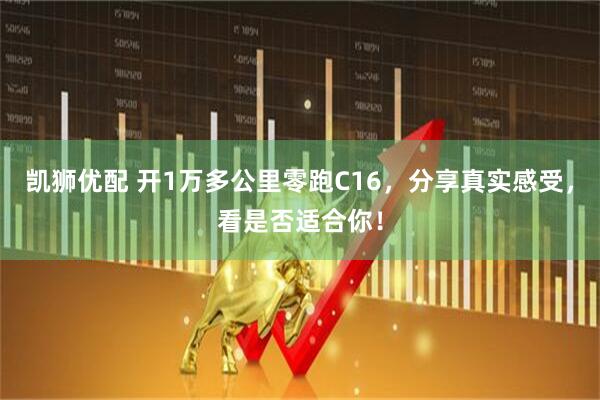 凯狮优配 开1万多公里零跑C16，分享真实感受，看是否适合你！