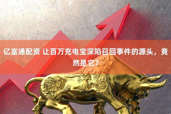 亿富通配资 让百万充电宝深陷召回事件的源头，竟然是它？
