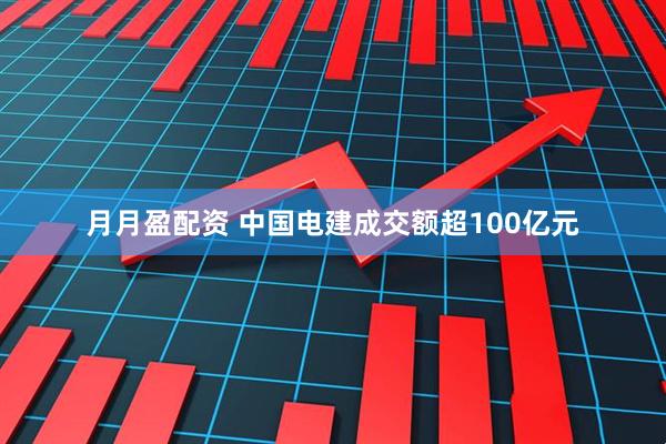 月月盈配资 中国电建成交额超100亿元
