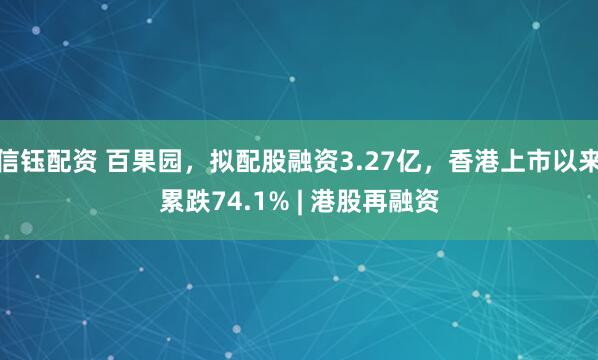 信钰配资 百果园，拟配股融资3.27亿，香港上市以来累跌74.1% | 港股再融资