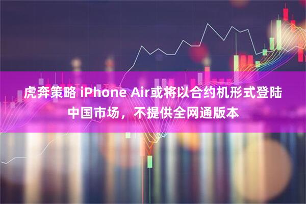 虎奔策略 iPhone Air或将以合约机形式登陆中国市场，不提供全网通版本