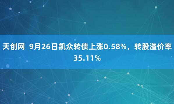 天创网  9月26日凯众转债上涨0.58%，转股溢价率35.11%
