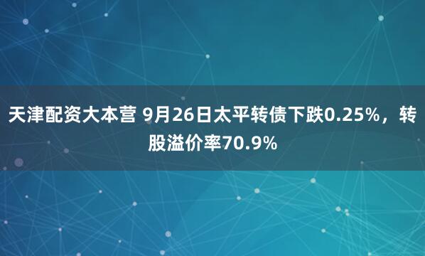 天津配资大本营 9月26日太平转债下跌0.25%，转股溢价率70.9%