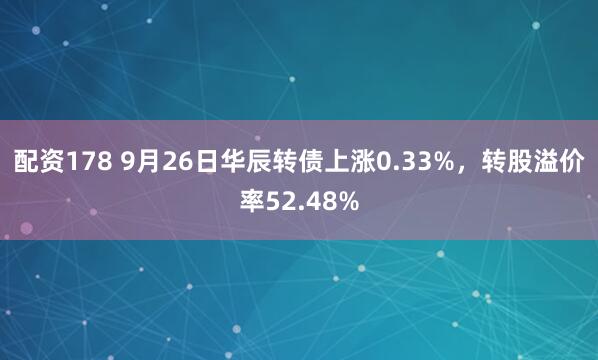 配资178 9月26日华辰转债上涨0.33%，转股溢价率52.48%