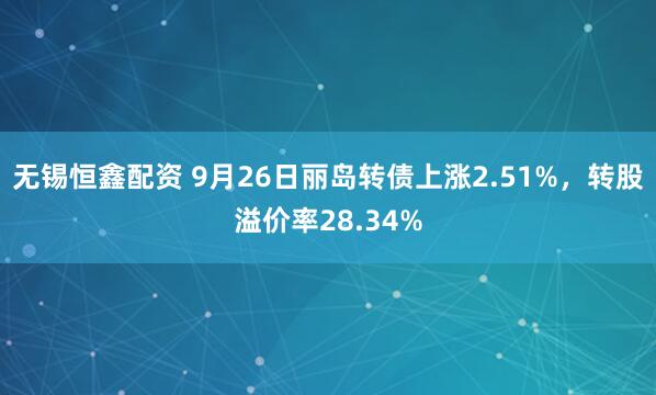 无锡恒鑫配资 9月26日丽岛转债上涨2.51%，转股溢价率28.34%