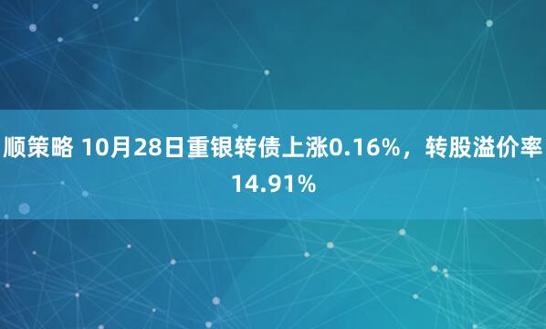顺策略 10月28日重银转债上涨0.16%，转股溢价率14.91%