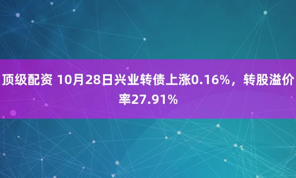 顶级配资 10月28日兴业转债上涨0.16%，转股溢价率27.91%