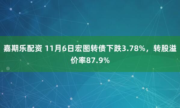 嘉期乐配资 11月6日宏图转债下跌3.78%，转股溢价率87.9%