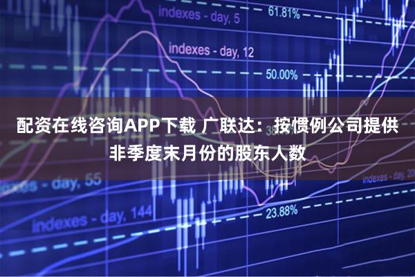 配资在线咨询APP下载 广联达：按惯例公司提供非季度末月份的股东人数