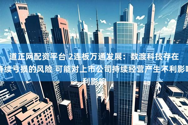 道正网配资平台 2连板万通发展：数渡科技存在持续亏损的风险 可能对上市公司持续经营产生不利影响