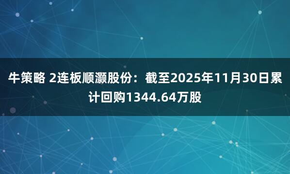 牛策略 2连板顺灏股份：截至2025年11月30日累计回购1344.64万股