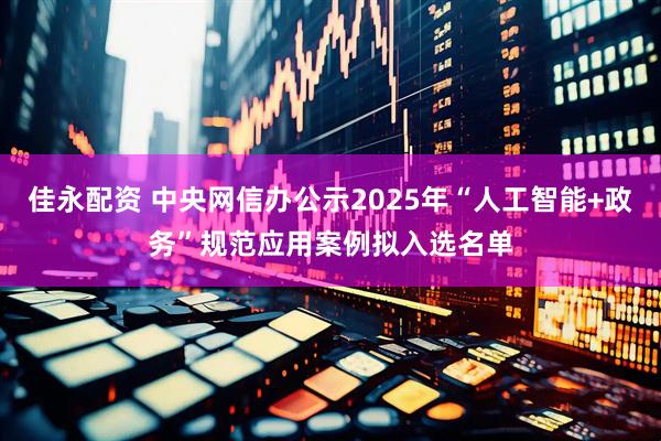 佳永配资 中央网信办公示2025年“人工智能+政务”规范应用案例拟入选名单