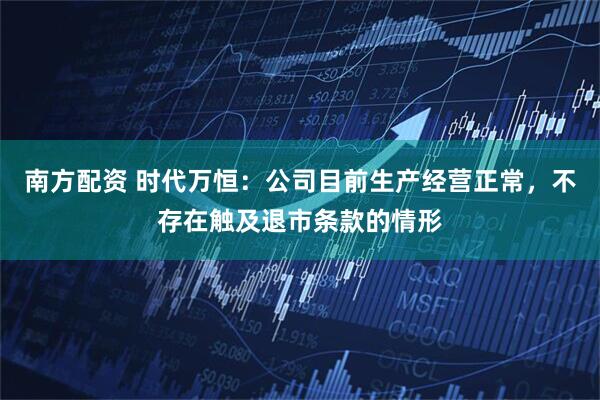 南方配资 时代万恒：公司目前生产经营正常，不存在触及退市条款的情形