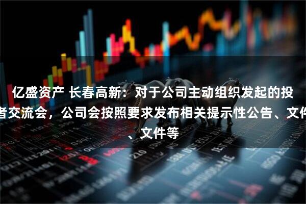 亿盛资产 长春高新：对于公司主动组织发起的投资者交流会，公司会按照要求发布相关提示性公告、文件等