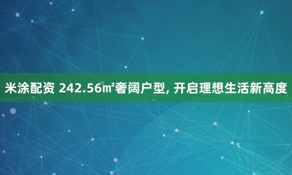 米涂配资 242.56㎡奢阔户型, 开启理想生活新高度