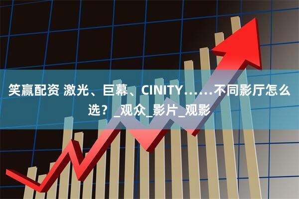 笑赢配资 激光、巨幕、CINITY……不同影厅怎么选？_观众_影片_观影