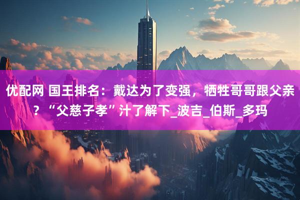 优配网 国王排名：戴达为了变强，牺牲哥哥跟父亲？“父慈子孝”汁了解下_波吉_伯斯_多玛