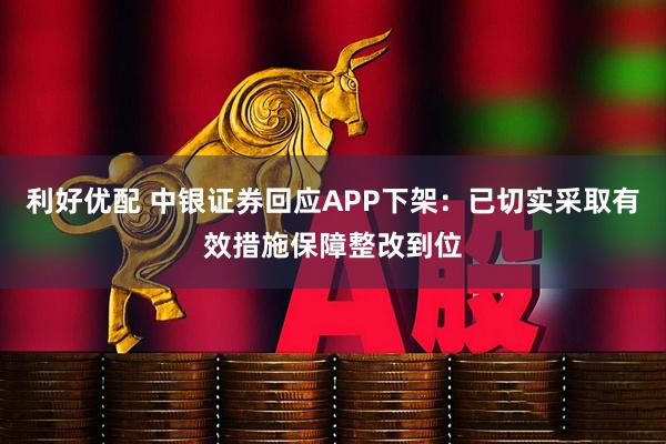 利好优配 中银证券回应APP下架：已切实采取有效措施保障整改到位