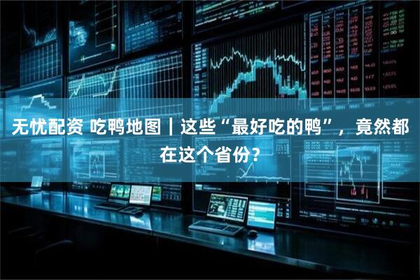 无忧配资 吃鸭地图｜这些“最好吃的鸭”，竟然都在这个省份？