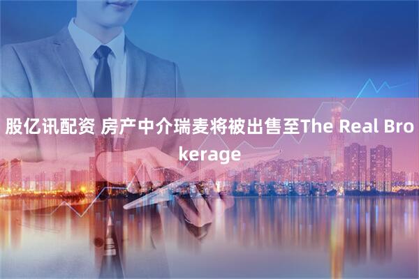 股亿讯配资 房产中介瑞麦将被出售至The Real Brokerage