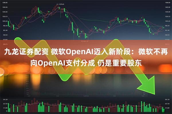 九龙证券配资 微软OpenAI迈入新阶段：微软不再向OpenAI支付分成 仍是重要股东