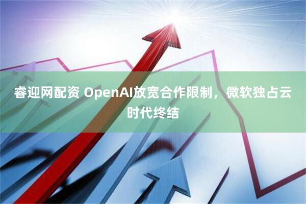 睿迎网配资 OpenAI放宽合作限制，微软独占云时代终结